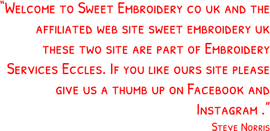 “Welcome to Sweet Embroidery co uk and the affiliated web site sweet embroidery uk these two site are part of Embroidery Services Eccles. If you like ours site please give us a thumb up on Facebook and Instagram .” Steve Norris