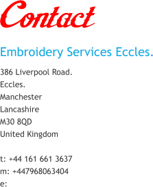 Contact Embroidery Services Eccles. 386 Liverpool Road. Eccles. Manchester Lancashire M30 8QD United Kingdom  t: +44 161 661 3637 m: +447968063404 e: